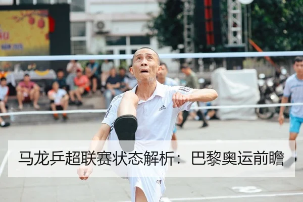 马龙乒超联赛状态解析：巴黎奥运前瞻（Kaifa）