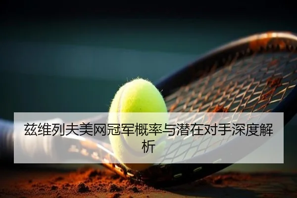 兹维列夫美网冠军概率与潜在对手深度解析